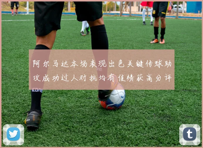 阿尔马达本场表现出色关键传球助攻成功过人对抗均有佳绩获高分评价