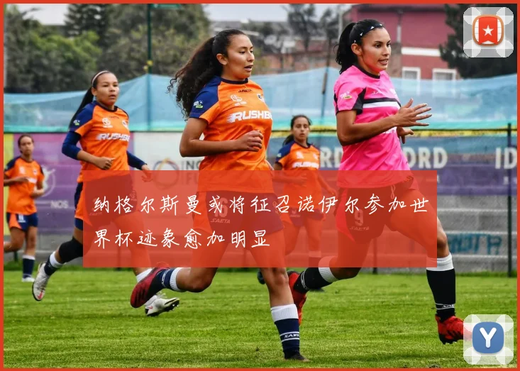 纳格尔斯曼或将征召诺伊尔参加世界杯迹象愈加明显