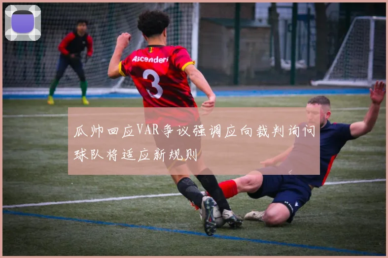 瓜帅回应VAR争议强调应向裁判询问球队将适应新规则