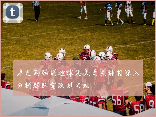 库巴西强调控球完美是关键将深入分析球队需改进之处
