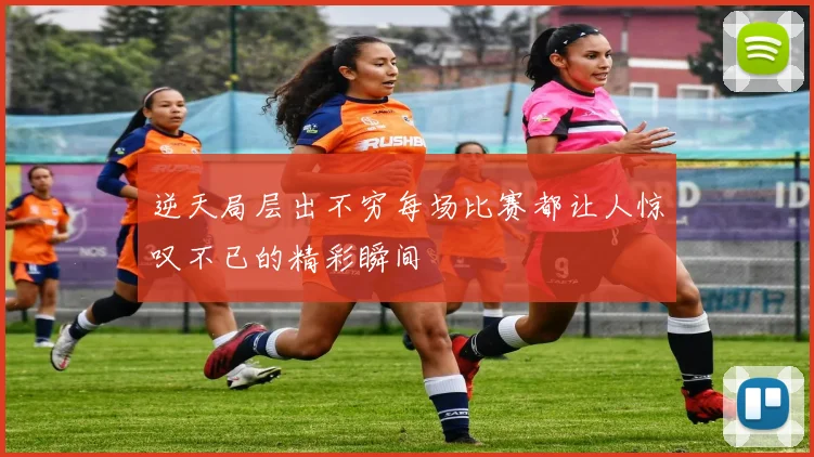 逆天局层出不穷每场比赛都让人惊叹不已的精彩瞬间