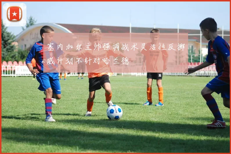 塞内加尔主帅强调战术灵活性反挪威计划不针对哈兰德