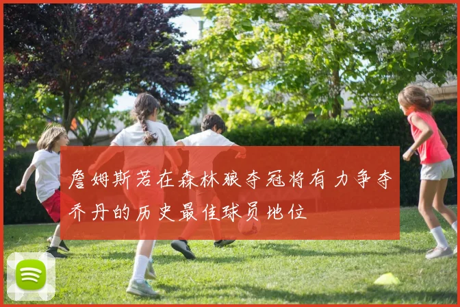 詹姆斯若在森林狼夺冠将有力争夺乔丹的历史最佳球员地位