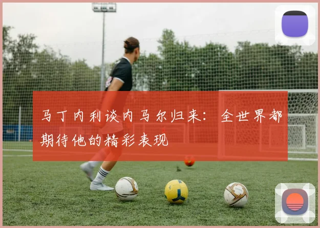 马丁内利谈内马尔归来：全世界都期待他的精彩表现