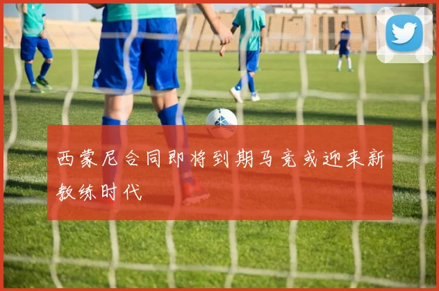 西蒙尼合同即将到期马竞或迎来新教练时代
