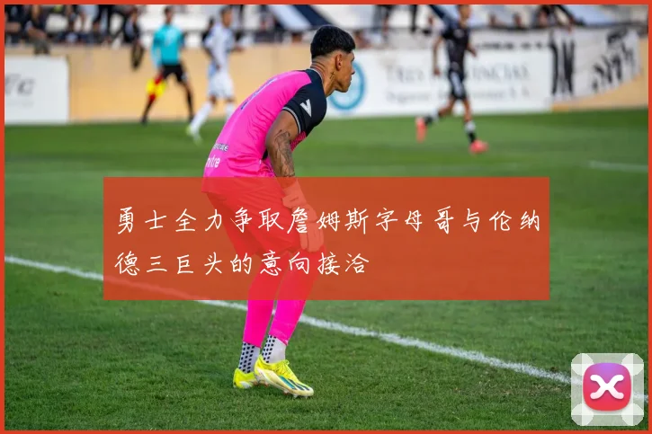 勇士全力争取詹姆斯字母哥与伦纳德三巨头的意向接洽