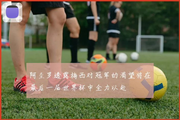 阿圭罗透露梅西对冠军的渴望将在最后一届世界杯中全力以赴