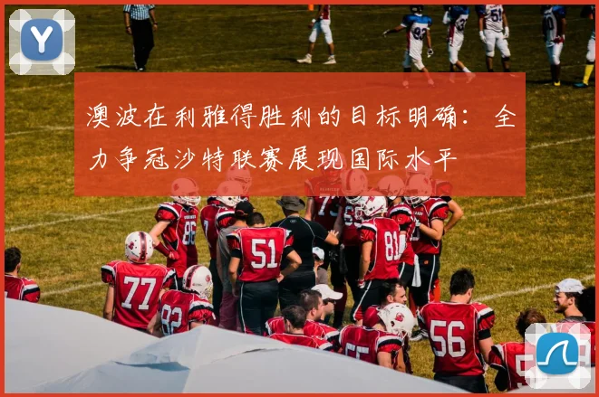澳波在利雅得胜利的目标明确：全力争冠沙特联赛展现国际水平