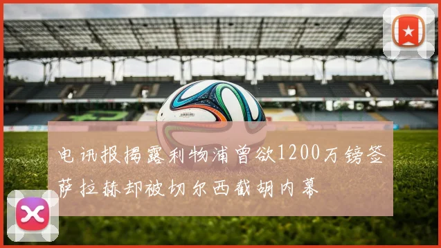 电讯报揭露利物浦曾欲1200万镑签萨拉赫却被切尔西截胡内幕