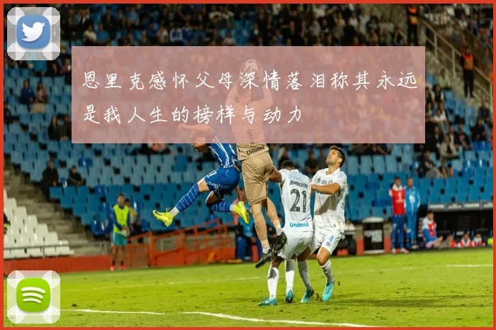 恩里克感怀父母深情落泪称其永远是我人生的榜样与动力