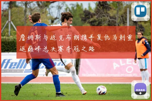 詹姆斯与迈克布朗携手复仇马刺重返巅峰总决赛夺冠之路