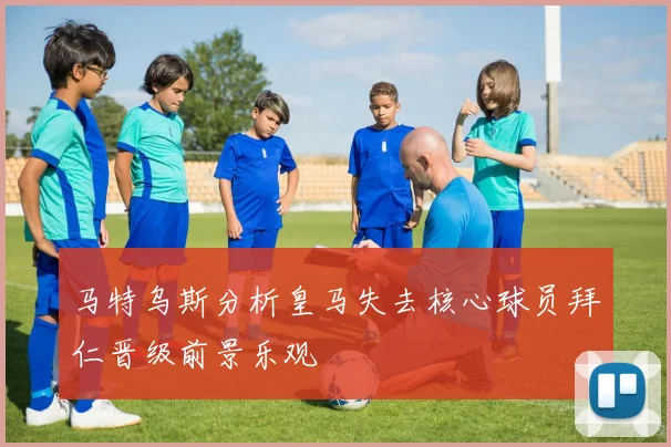 马特乌斯分析皇马失去核心球员拜仁晋级前景乐观