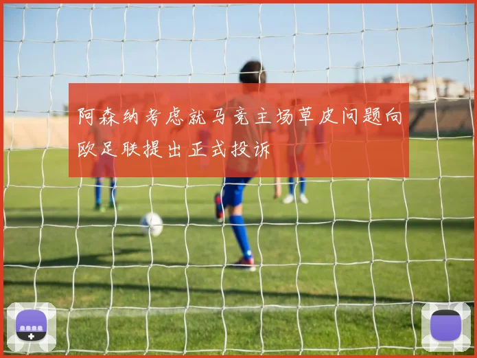 阿森纳考虑就马竞主场草皮问题向欧足联提出正式投诉