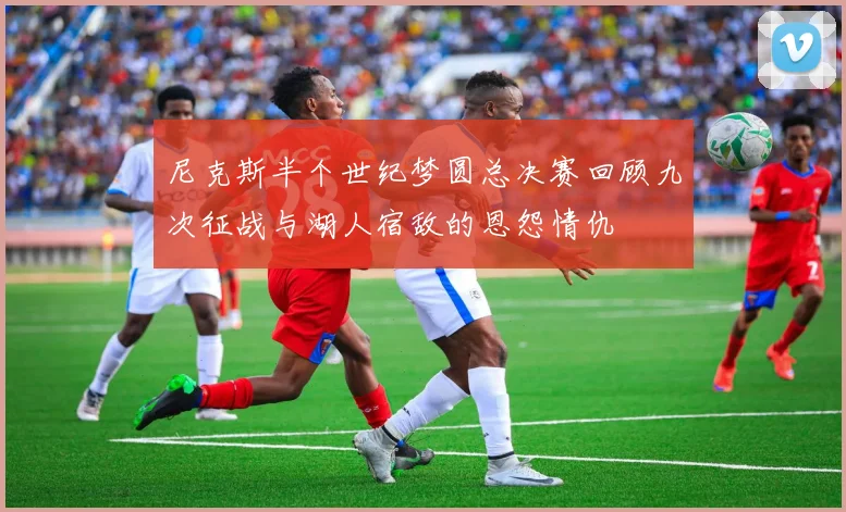 尼克斯半个世纪梦圆总决赛回顾九次征战与湖人宿敌的恩怨情仇