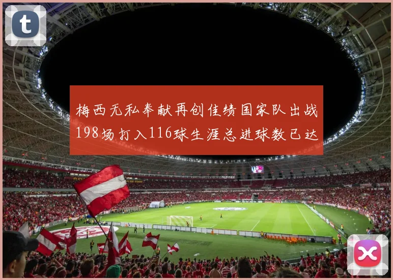 梅西无私奉献再创佳绩国家队出战198场打入116球生涯总进球数已达902球