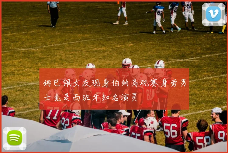 姆巴佩女友现身伯纳乌观赛身旁男士竟是西班牙知名演员