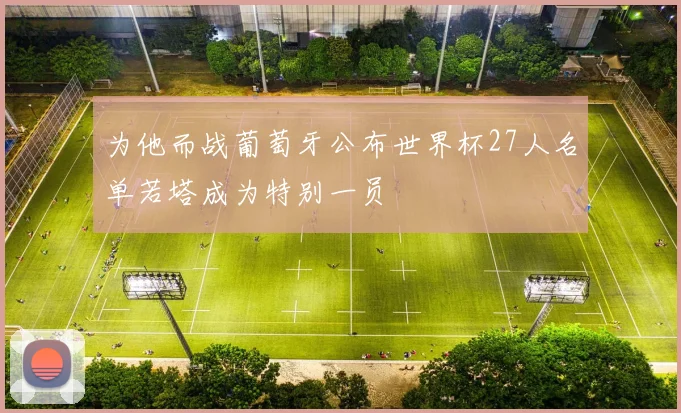 为他而战葡萄牙公布世界杯27人名单若塔成为特别一员
