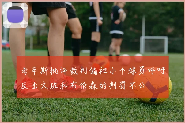 考辛斯批评裁判偏袒小个球员呼吁反击文班和布伦森的判罚不公