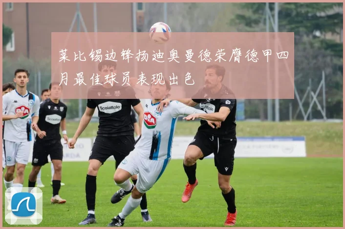 莱比锡边锋扬迪奥曼德荣膺德甲四月最佳球员表现出色
