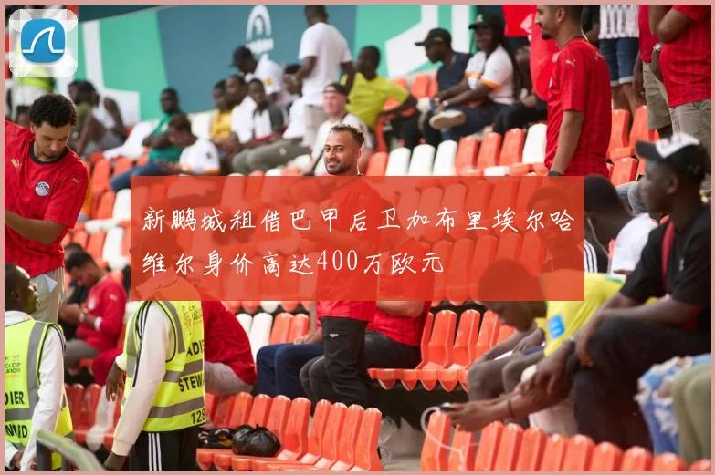 新鹏城租借巴甲后卫加布里埃尔哈维尔身价高达400万欧元