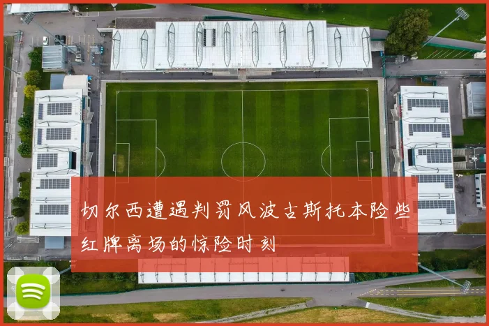 切尔西遭遇判罚风波古斯托本险些红牌离场的惊险时刻