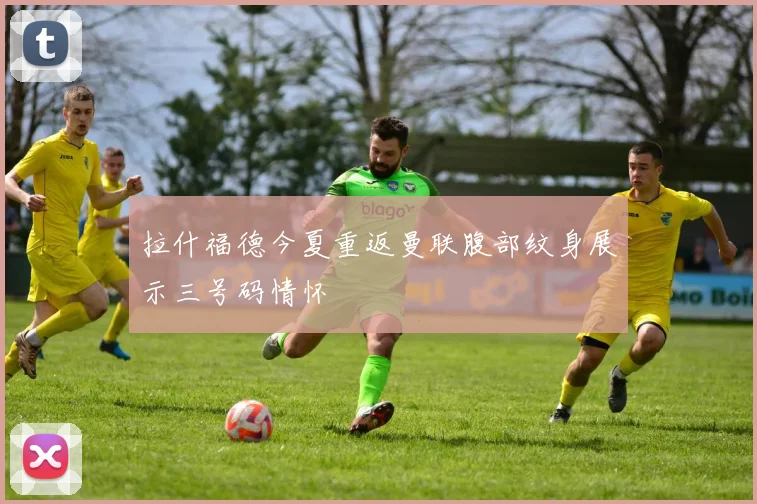 拉什福德今夏重返曼联腹部纹身展示三号码情怀
