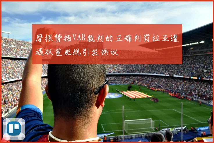 摩根赞扬VAR裁判的正确判罚拉亚遭遇双重犯规引发热议