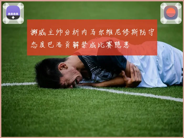 挪威主帅分析内马尔维尼修斯防守态度巴洛贡解禁成比赛隐患