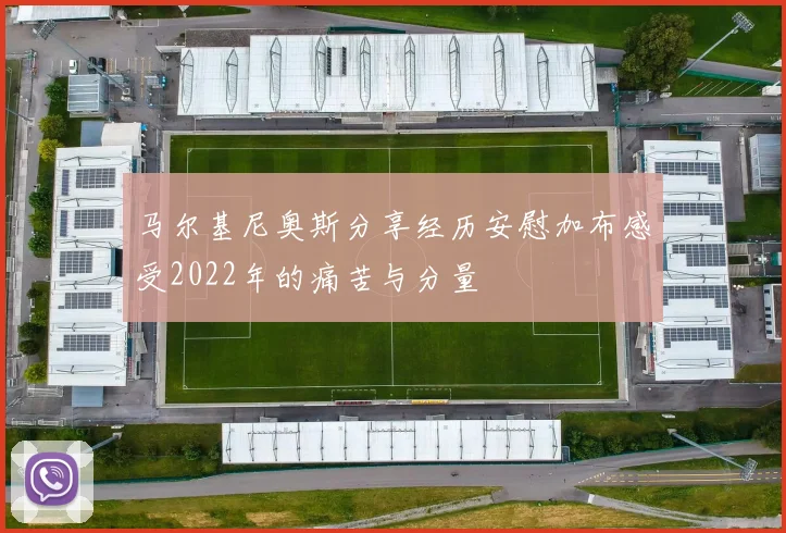马尔基尼奥斯分享经历安慰加布感受2022年的痛苦与分量