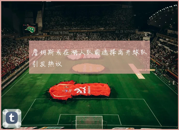 詹姆斯或在湖人队前选择离开球队引发热议
