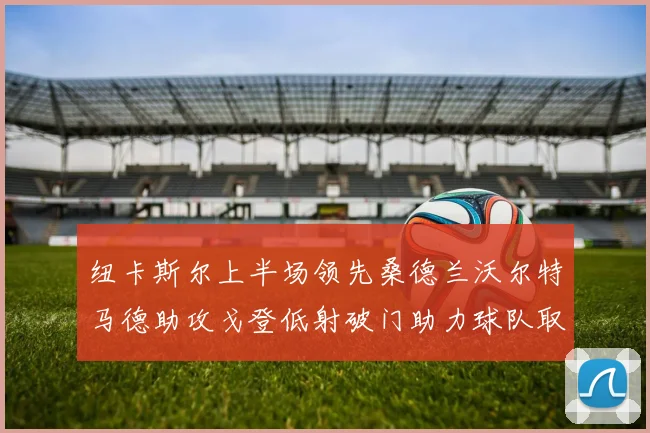 纽卡斯尔上半场领先桑德兰沃尔特马德助攻戈登低射破门助力球队取胜