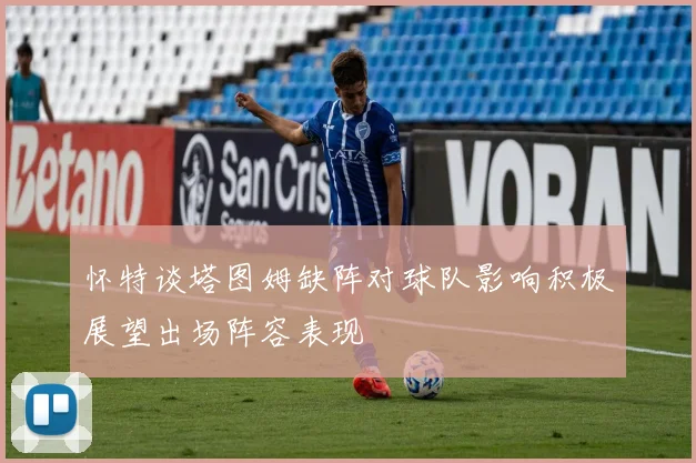 怀特谈塔图姆缺阵对球队影响积极展望出场阵容表现