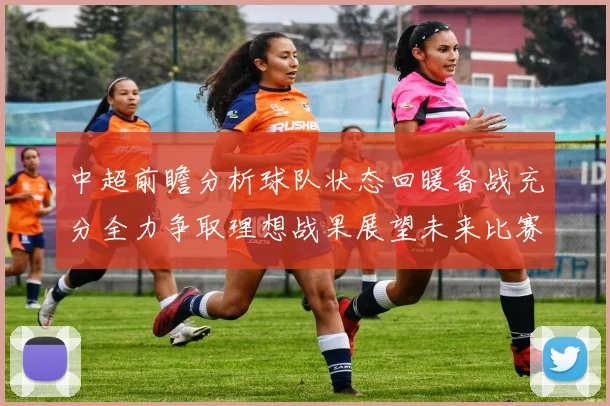 中超前瞻分析球队状态回暖备战充分全力争取理想战果展望未来比赛挑战