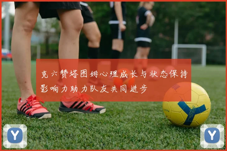 克六赞塔图姆心理成长与状态保持影响力助力队友共同进步